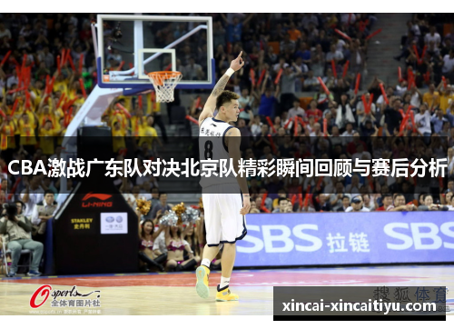 CBA激战广东队对决北京队精彩瞬间回顾与赛后分析