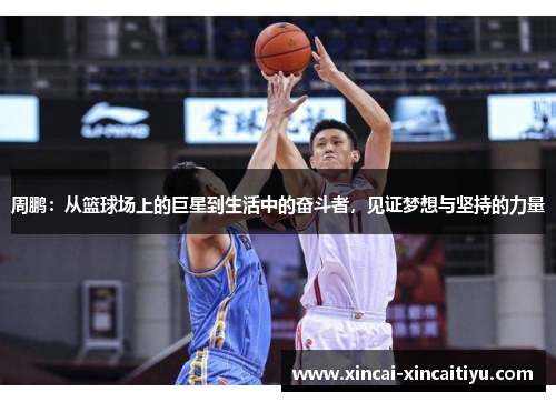 周鹏：从篮球场上的巨星到生活中的奋斗者，见证梦想与坚持的力量