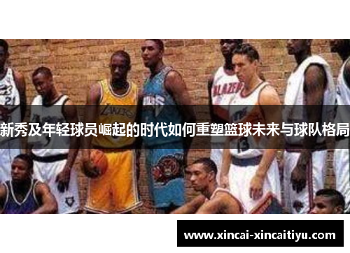 新秀及年轻球员崛起的时代如何重塑篮球未来与球队格局