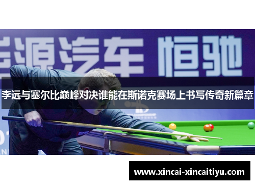 李远与塞尔比巅峰对决谁能在斯诺克赛场上书写传奇新篇章