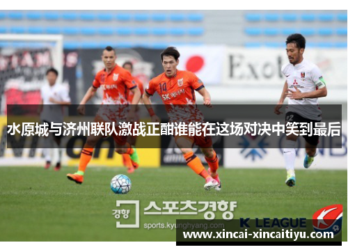 水原城与济州联队激战正酣谁能在这场对决中笑到最后