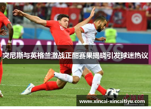 突尼斯与英格兰激战正酣赛果揭晓引发球迷热议