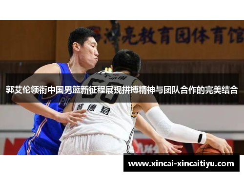 郭艾伦领衔中国男篮新征程展现拼搏精神与团队合作的完美结合