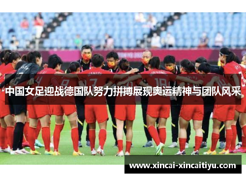 中国女足迎战德国队努力拼搏展现奥运精神与团队风采