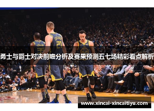 勇士与爵士对决前瞻分析及赛果预测五七场精彩看点解析
